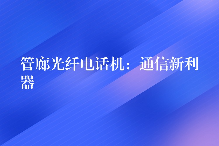 管廊光纖電話機：通信新利器