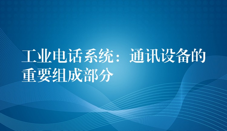  工業(yè)電話系統(tǒng)：通訊設(shè)備的重要組成部分