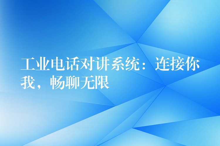  工業(yè)電話對(duì)講系統(tǒng)：連接你我，暢聊無(wú)限