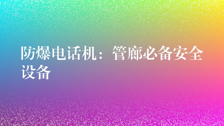  防爆電話機(jī)：管廊必備安全設(shè)備