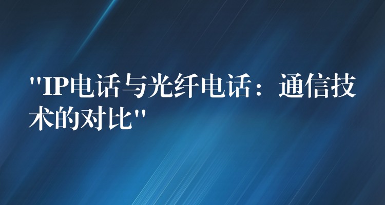  “IP電話與光纖電話：通信技術(shù)的對比”