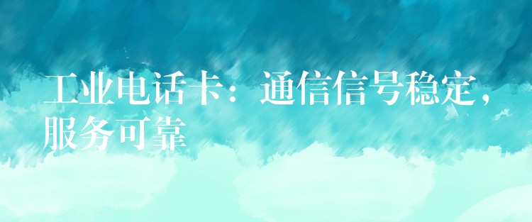  工業(yè)電話卡：通信信號穩(wěn)定，服務可靠