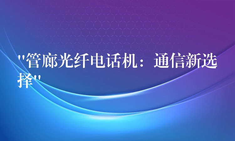  “管廊光纖電話機(jī)：通信新選擇”