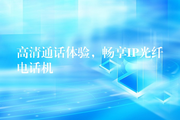  高清通話體驗，暢享IP光纖電話機