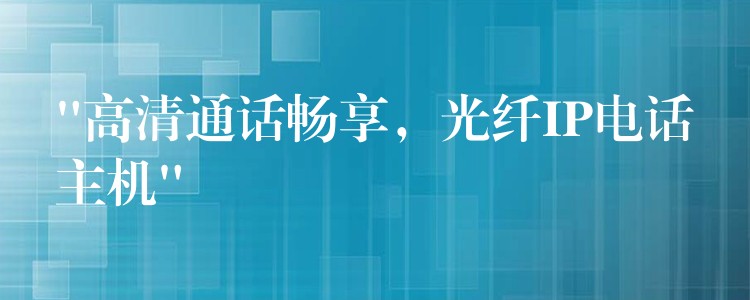  “高清通話暢享，光纖IP電話主機(jī)”