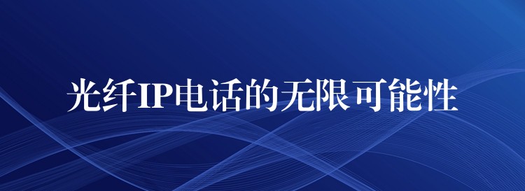  光纖IP電話的無(wú)限可能性