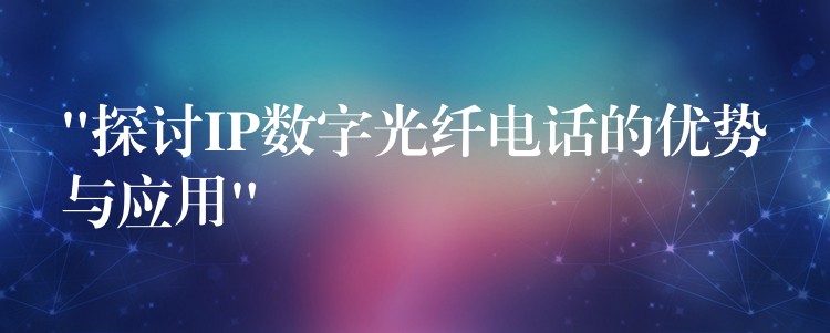  “探討IP數(shù)字光纖電話的優(yōu)勢(shì)與應(yīng)用”