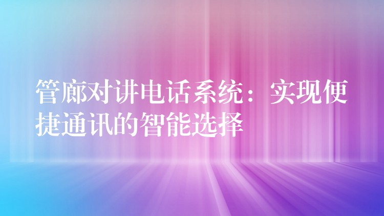  管廊對講電話系統：實現便捷通訊的智能選擇