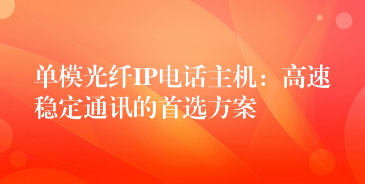  單模光纖IP電話主機：高速穩(wěn)定通訊的首選方案
