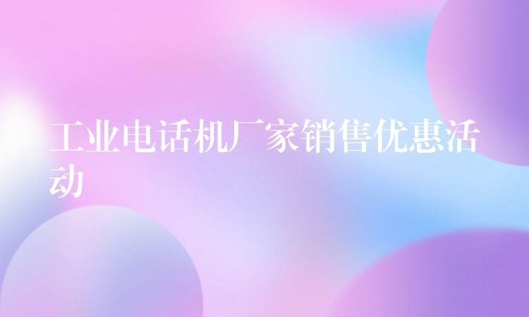  工業(yè)電話機(jī)廠家銷售優(yōu)惠活動(dòng)