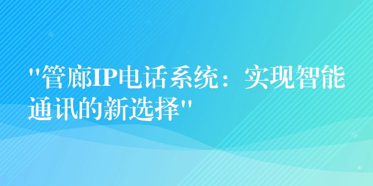 “管廊IP電話系統(tǒng):實現(xiàn)智能通訊的新選擇” “管廊IP電話系統(tǒng):實現(xiàn)智能通訊的新選擇”