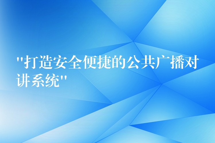  “打造安全便捷的公共廣播對(duì)講系統(tǒng)”
