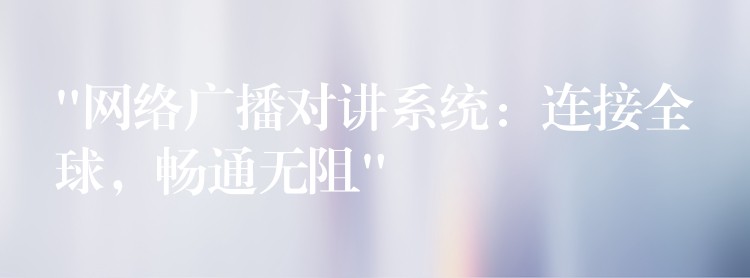 “網(wǎng)絡(luò)廣播對講系統(tǒng)：連接全球，暢通無阻”