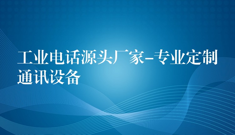  工業(yè)電話源頭廠家-專業(yè)定制通訊設備
