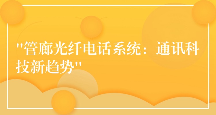  “管廊光纖電話系統(tǒng)：通訊科技新趨勢”