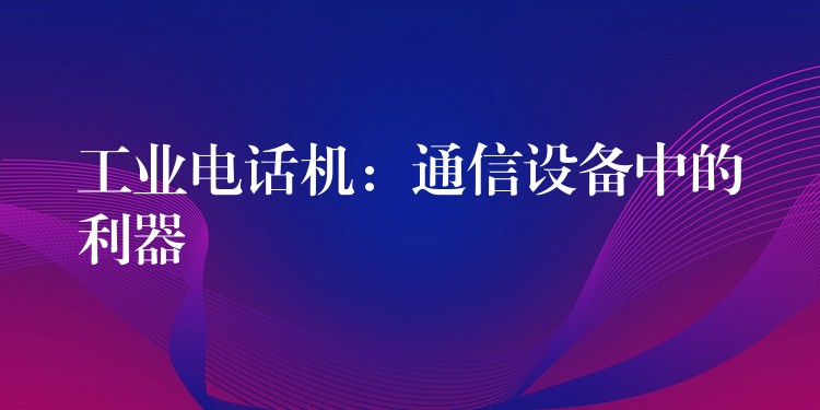  工業(yè)電話機(jī)：通信設(shè)備中的利器