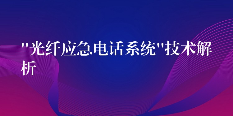  “光纖應急電話系統(tǒng)”技術解析