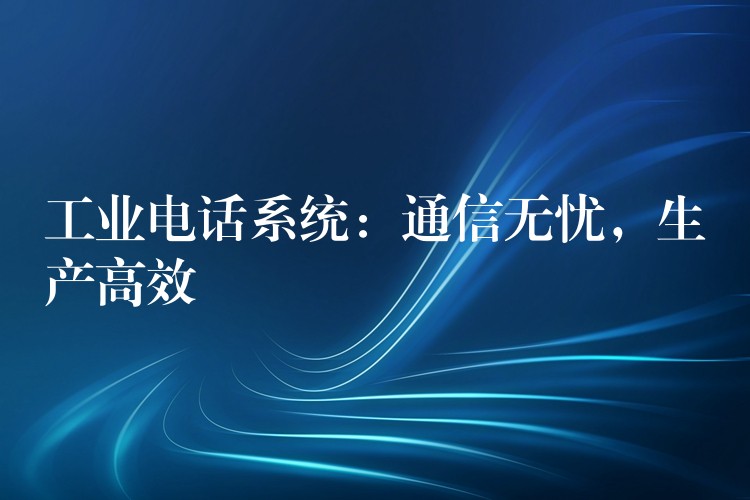  工業(yè)電話系統(tǒng)：通信無憂，生產(chǎn)高效