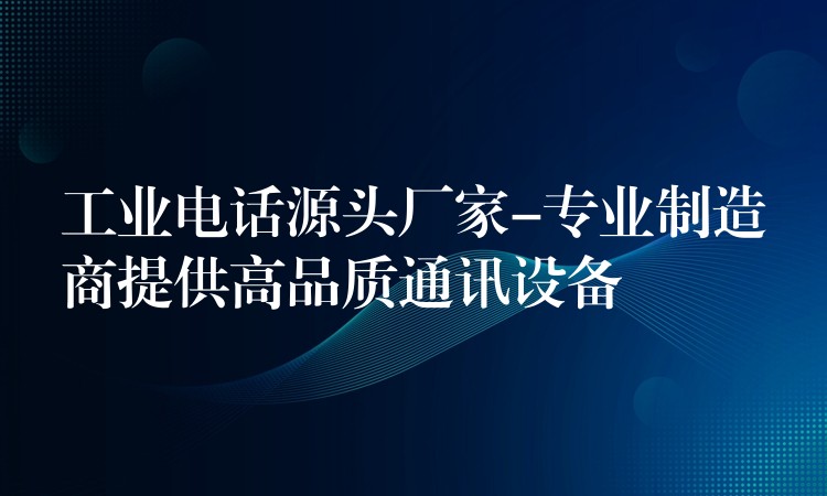  工業(yè)電話源頭廠家-專業(yè)制造商提供高品質通訊設備