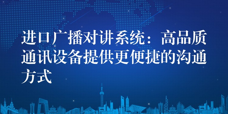  進(jìn)口廣播對講系統(tǒng)：高品質(zhì)通訊設(shè)備提供更便捷的溝通方式