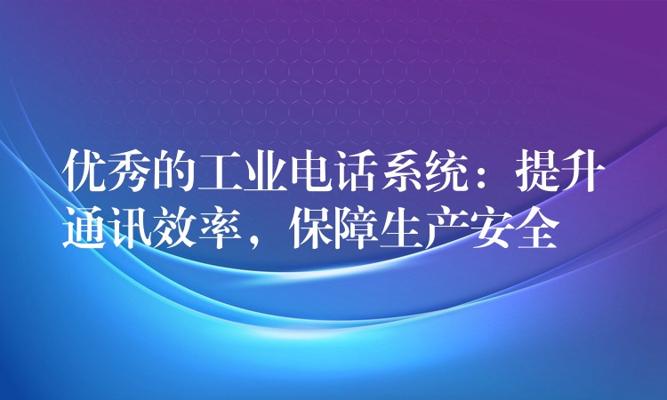  優(yōu)秀的工業(yè)電話系統(tǒng)：提升通訊效率，保障生產(chǎn)安全
