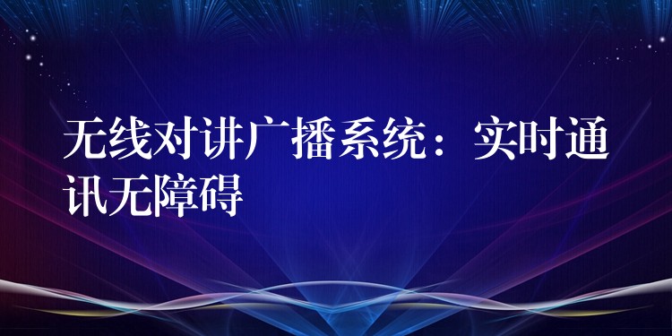  無線對(duì)講廣播系統(tǒng)：實(shí)時(shí)通訊無障礙