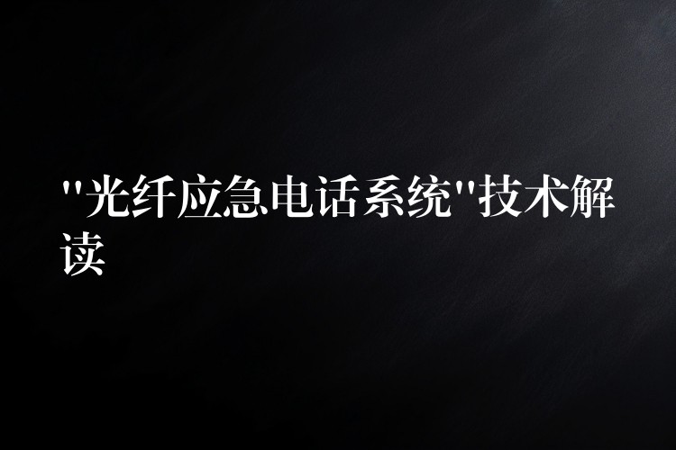 “光纖應(yīng)急電話系統(tǒng)”技術(shù)解讀