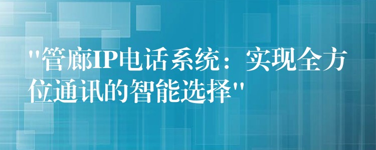  “管廊IP電話系統(tǒng)：實現(xiàn)全方位通訊的智能選擇”
