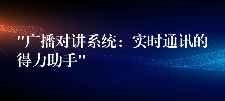  “廣播對(duì)講系統(tǒng)：實(shí)時(shí)通訊的得力助手”