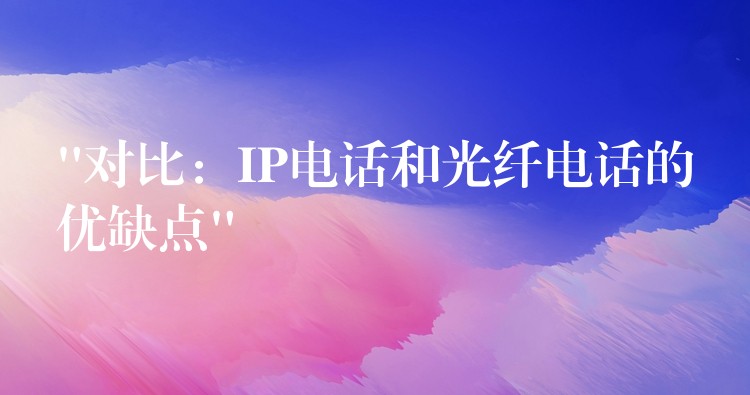  “對比：IP電話和光纖電話的優(yōu)缺點(diǎn)”
