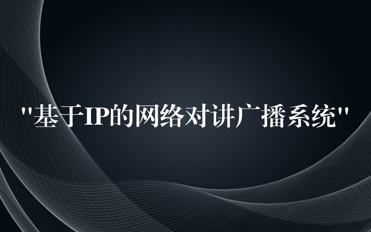  “基于IP的網(wǎng)絡(luò)對(duì)講廣播系統(tǒng)”