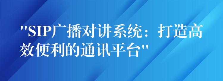 “SIP廣播對講系統(tǒng)：打造高效便利的通訊平臺”