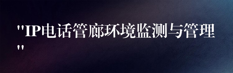  “IP電話管廊環(huán)境監(jiān)測(cè)與管理”