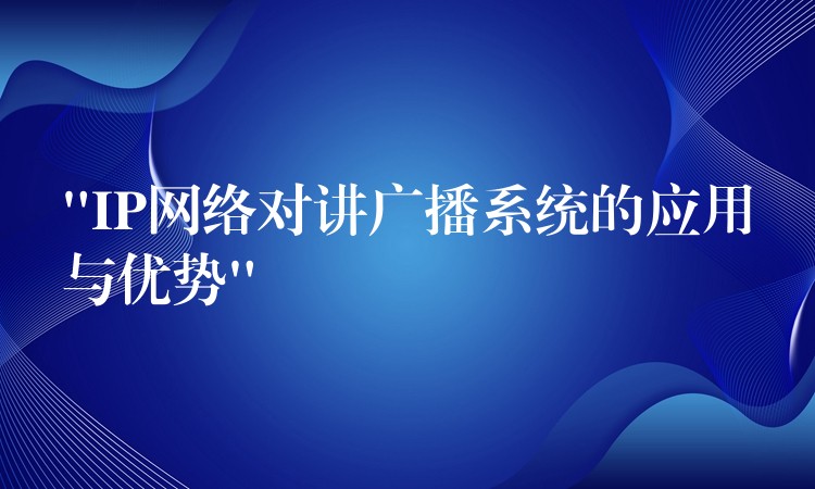  “IP網(wǎng)絡(luò)對講廣播系統(tǒng)的應(yīng)用與優(yōu)勢”