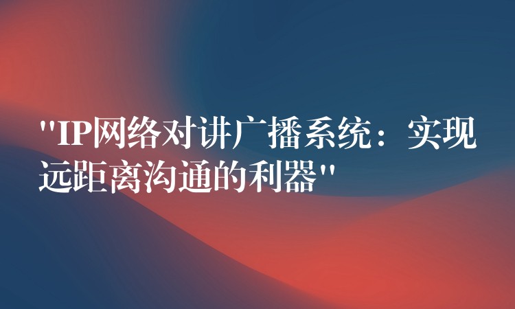  “IP網(wǎng)絡(luò)對(duì)講廣播系統(tǒng)：實(shí)現(xiàn)遠(yuǎn)距離溝通的利器”