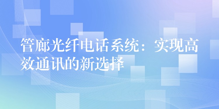 管廊光纖電話系統(tǒng)：實現(xiàn)高效通訊的新選擇