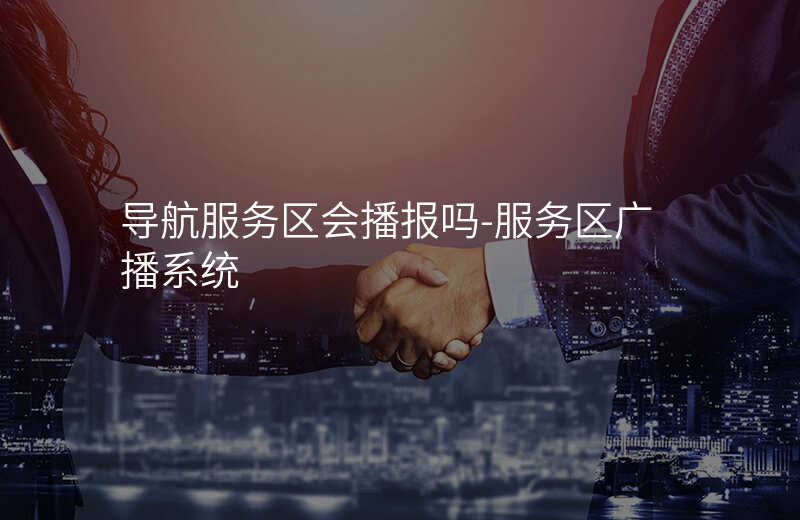  導(dǎo)航服務(wù)區(qū)會播報(bào)嗎-服務(wù)區(qū)廣播系統(tǒng)