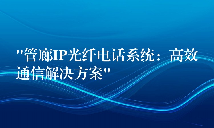  “管廊IP光纖電話系統(tǒng)：高效通信解決方案”
