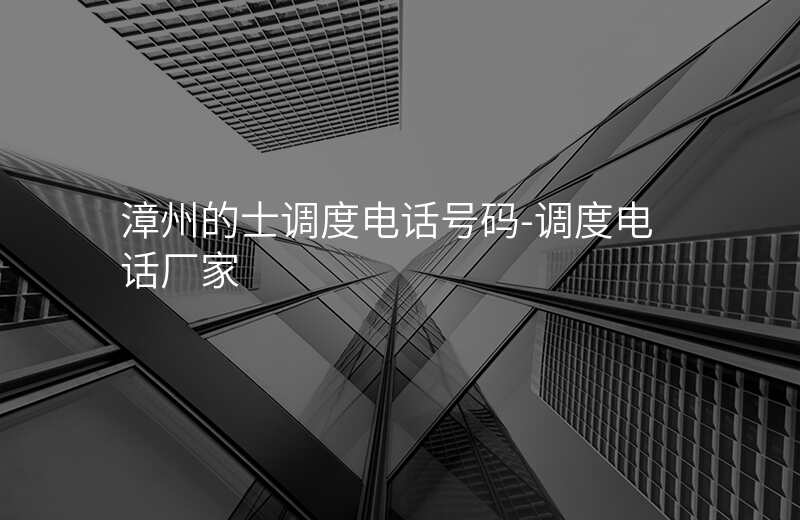  漳州的士調(diào)度電話號(hào)碼-調(diào)度電話廠家