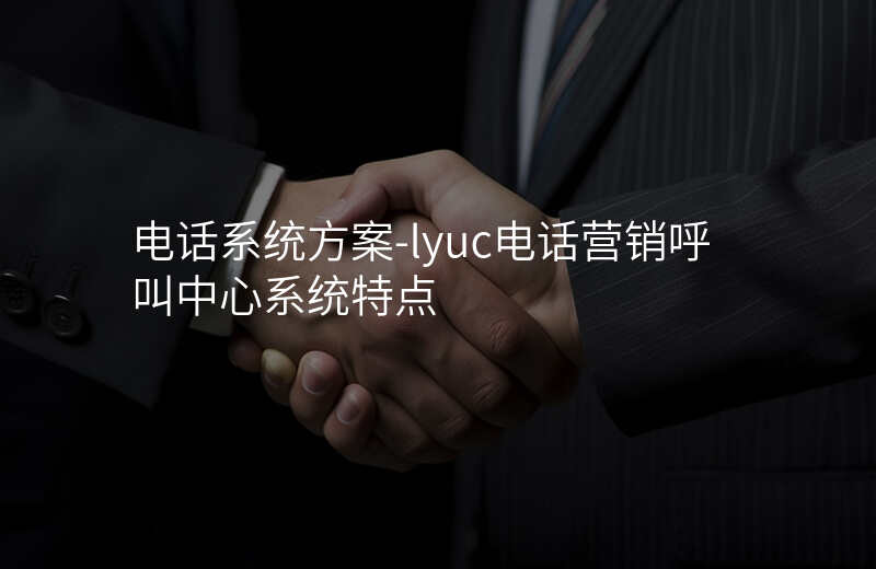  電話系統(tǒng)方案-lyuc電話營銷呼叫中心系統(tǒng)特點