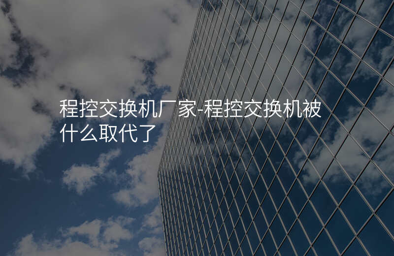  程控交換機(jī)廠家-程控交換機(jī)被什么取代了