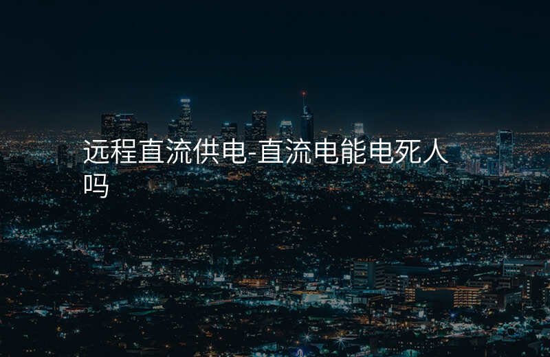  遠程直流供電-直流電能電死人嗎