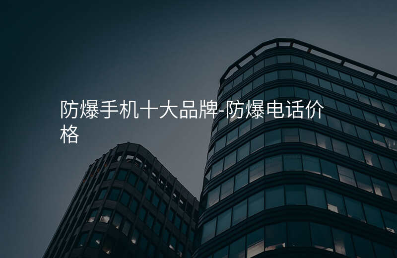  防爆手機(jī)十大品牌-防爆電話價(jià)格