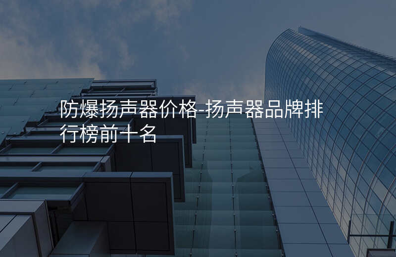  防爆揚(yáng)聲器價(jià)格-揚(yáng)聲器品牌排行榜前十名
