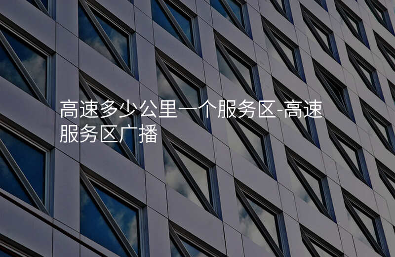  高速多少公里一個(gè)服務(wù)區(qū)-高速服務(wù)區(qū)廣播